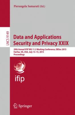 Data and Applications Security and Privacy XXIX : 29th Annual IFIP WG 11. 3 Working Conference, DBSec 2015, Fairfax, VA, USA, July 13-15, 2015, Proceedings