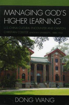Managing God's Higher Learning : U. S. -China Cultural Encounter and Canton Christian College (Lingnan University), 1888-1952