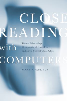 Close Reading with Computers : Textual Scholarship, Computational Formalism, and David Mitchell's Cloud Atlas