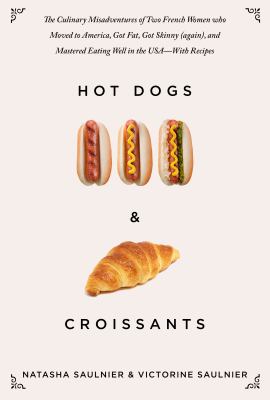 Hot Dogs and Croissants : The Culinary Misadventures of Two French Women Who Moved to America, Got Fat, Got Skinny (Again), and Mastered Eating Well in the Usa-With Recipes