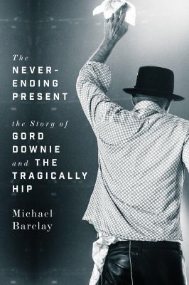 The Never-Ending Present : The Story of Gord Downie and the Tragically Hip