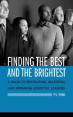 Finding the Best and the Brightest : A Guide to Recruiting, Selecting, and Retaining Effective Leaders