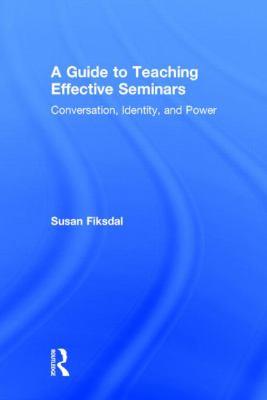 A Guide to Teaching Effective Seminars : Conversation, Identity, and Power