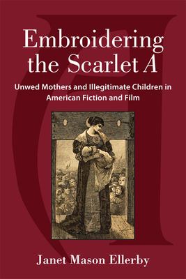 Embroidering the Scarlet A : Unwed Mothers and Illegitimate Children in American Fiction and Film