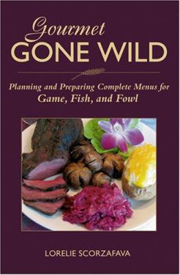 Gourmet Gone Wild : Planning and Preparing Complete Menus for Game, Fish, and Fowl