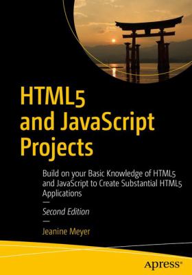HTML5 and JavaScript Projects : Build on Your Basic Knowledge of HTML5 and JavaScript to Create Substantial HTML5 Applications