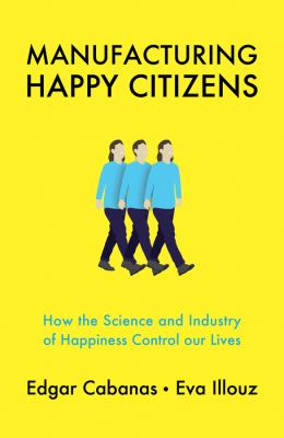 Manufacturing Happy Citizens : How the Science and Industry of Happiness Control Our Lives