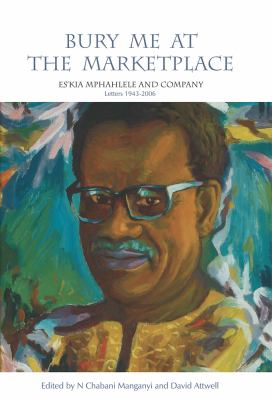 Bury Me at the Marketplace : Eskia Mphahlele and Company Letters, 1943-2006