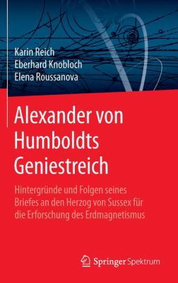 Alexander Von Humboldts Geniestreich : Hintergründe und Folgen Seines Briefes an Den Herzog Von Sussex Für die Erforschung des Erdmagnetismus