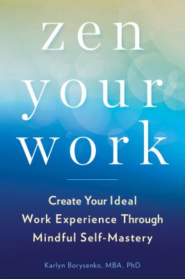 Zen Your Work : Create Your Ideal Work Experience Through Mindful Self-Mastery