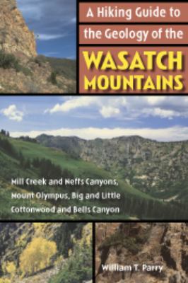 A Hiking Guide to the Geology of the Wasatch Mountains : Mill Creek and Neffs Canyons, Mount Olympus, Big and Little Cottonwood and Bells Canyons
