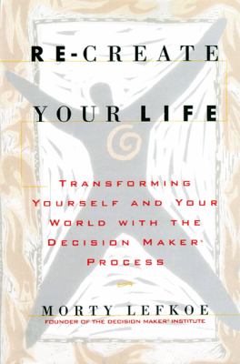 Re-Create Your Life : Transforming Yourself and Your World with the Decision Maker Process