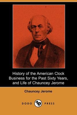 History of the American Clock Business for the Past Sixty Years, and Life of Chauncey Jerome