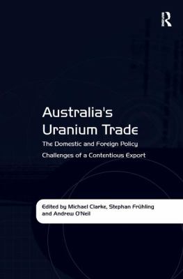 Australia's Uranium Trade : The Domestic and Foreign Policy Challenges of a Contentious Export