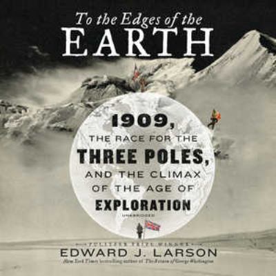 To the Edges of the Earth : 1909, the Race for the Three Poles, and the Climax of the Age of Exploration