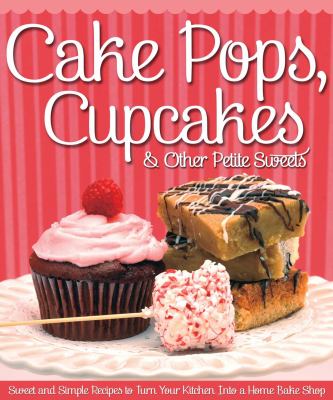 Cake Pops, Cupcakes and Other Petite Sweets : Sweet and Simple Recipes to Turn Your Kitchen into a Home Bake Shop