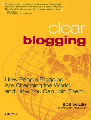 Clear Blogging : How People Blogging Are Changing the World and How You Can Join Them