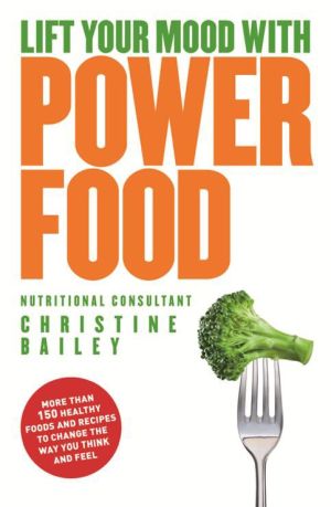 Lift Your Mood with Power Food : More Than 150 Healthy Foods and Recipes to Change the Way You Think and Feel