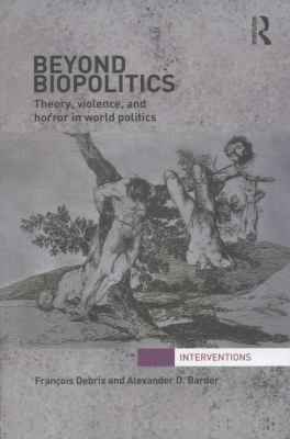 Beyond Biopolitics : Theory, Violence, and Horror in World Politics