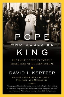 The Pope Who Would Be King : The Exile of Pius IX and the Emergence of Modern Europe