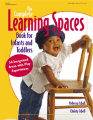 The Complete Learning Spaces Book for Infants and Toddlers : 54 Integrated Areas with Play Experiences