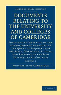 Documents Relating to the University and Colleges of Cambridge Vol. 1 : Published by Direction of the Commissioners Appointed by the Queen to Inquire into the State, Discipline, Studies, and Revenues of the Said University and Colleges