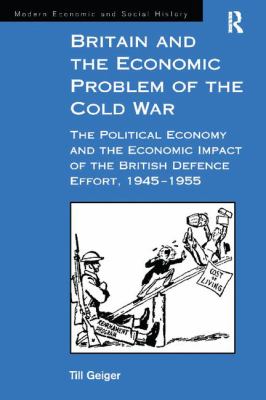 Britain and the Economic Problem of the Cold War : The Political Economy and the Economic Impact of the British Defence Effort, 1945-1955