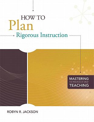 How to Plan Rigorous Instruction (series Title : Mastering the Principles of Great Teaching)