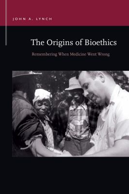 The Origins of Bioethics : Remembering When Medicine Went Wrong