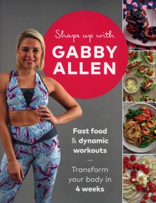 Shape up with Gabby Allen : Fast Food + Dynamic Workouts - Transform Your Body in 4 Weeks