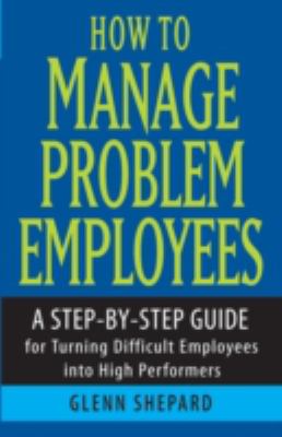 How to Manage Problem Employees : A Step-By-Step Guide for Turning Difficult Employees into High Performers