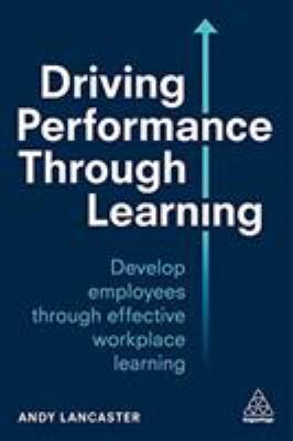 Driving Performance Through Learning : Develop Employees Through Effective Workplace Learning