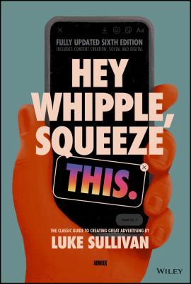 Hey Whipple, Squeeze This : The Classic Guide to Creating Great Advertising