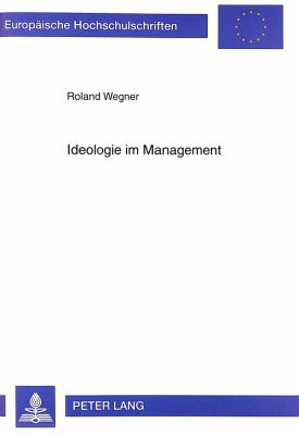 Ideologie im Management : Die Veraenderungen Ideologischer Schwerpunkte bei der Fuehrung von Wirtschaftsunternehmen