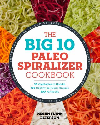 The Big 10 Paleo Spiralizer Cookbook : 10 Vegetables to Noodle, 100 Healthy Spiralizer Recipes, 300 Variations