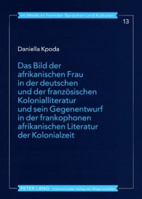 Das Bild der Afrikanischen Frau in der Deutschen und der Franzoesischen Kolonialliteratur und Sein Gegenentwurf in der Frankophonen Afrikanischen Literatur der Kolonialzeit