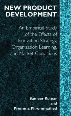 New Product Development : An Empirical Study of the Effects of Innovation Strategy, Organization Learning, and Market Conditions