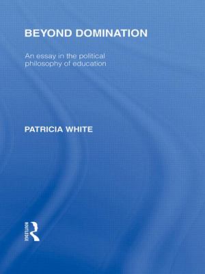 Beyond Domination (International Library of the Philosophy of Education Volume 23) Vol. 23 : An Essay in the Political Philosophy of Education