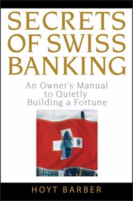 Secrets of Swiss Banking : An Owner's Manual to Quietly Building a Fortune