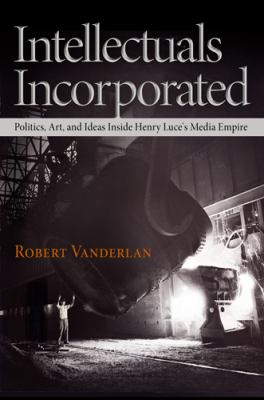 Intellectuals Incorporated : Politics, Art, and Ideas Inside Henry Luce's Media Empire