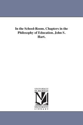 In the School-Room Chapters in the Philosophy of Education John S Hart