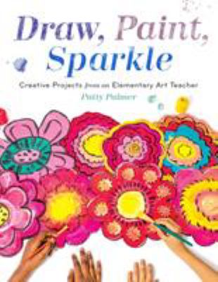 Draw, Paint, Sparkle : Creative Projects from an Elementary Art Teacher