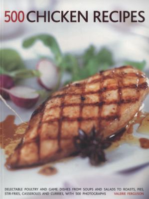 500 Chicken Recipes : Delectable Poultry and Game Dishes from Soups and Salads to Roast Pies, Stir-Fries, Casseroles and Curries