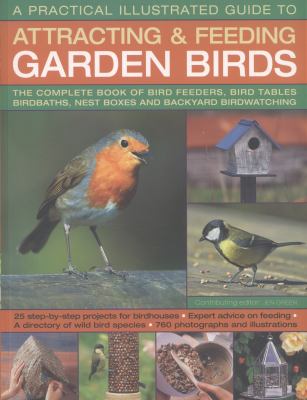 A Practical Illustrated Guide to Attracting and Feeding Garden Birds : The Complete Book of Bird Feeders, Bird Tables, Birdbaths, Nest Boxes and Backyard Birdwatching