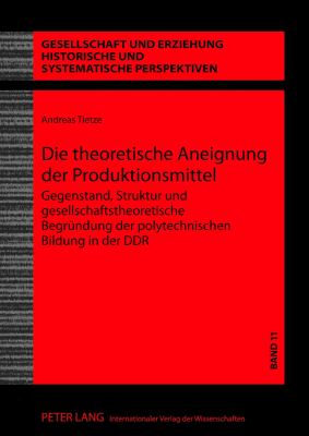 Die Theoretische Aneignung der Produktionsmittel : Gegenstand, Struktur und Gesellschaftstheoretische Begruendung der Polytechnischen Bildung in der DDR