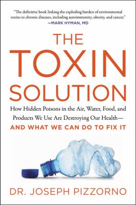 The Toxin Solution : How Hidden Poisons in the Air, Water, Food, and Products We Use Are Destroying Our Health--And WHAT WE CAN DO to FIX IT