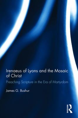 Irenaeus of Lyons and the Mosaic of Christ : Preaching Scripture in the Era of Martyrdom
