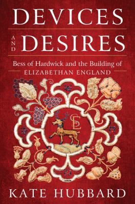 Devices and Desires : Bess of Hardwick and the Building of Elizabethan England