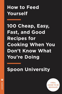 How to Feed Yourself : 100 Fast, Cheap, and Reliable Recipes for Cooking When You Don't Know What You're Doing: a Cookbook