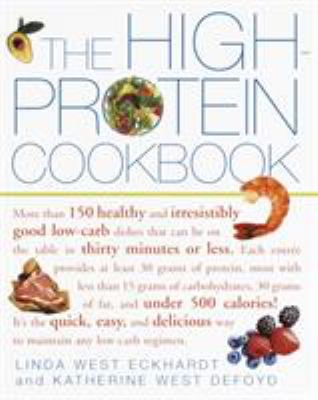 The High-Protein Cookbook : More Than 150 Healthy and Irresistibly Good Low-Carb Dishes That Can Be on the Table in Thirty Minutes or Less